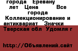 1.1) города : Еревану - 2750 лет › Цена ­ 149 - Все города Коллекционирование и антиквариат » Значки   . Тверская обл.,Удомля г.